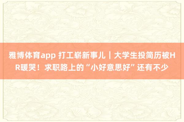 雅博体育app 打工崭新事儿｜大学生投简历被HR暖哭！求职路上的“小好意思好”还有不少
