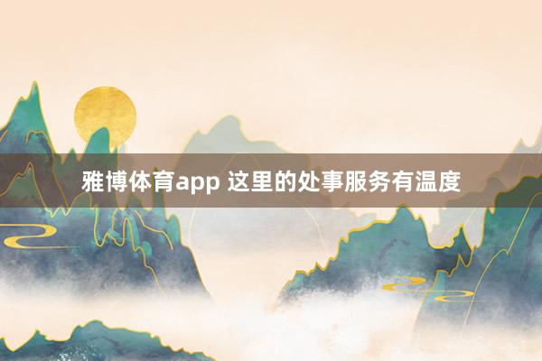 雅博体育app 这里的处事服务有温度
