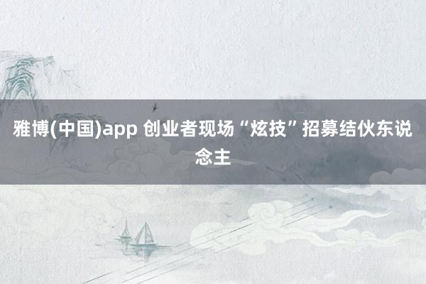 雅博(中国)app 创业者现场“炫技”招募结伙东说念主