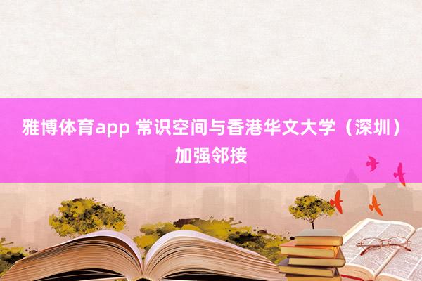 雅博体育app 常识空间与香港华文大学（深圳）加强邻接