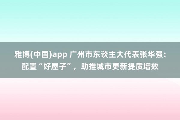 雅博(中国)app 广州市东谈主大代表张华强：配置“好屋子”，助推城市更新提质增效