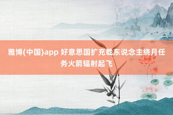 雅博(中国)app 好意思国扩充载东说念主绕月任务火箭辐射起飞