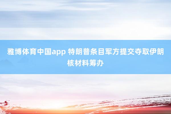 雅博体育中国app 特朗普条目军方提交夺取伊朗核材料筹办