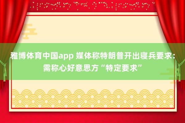 雅博体育中国app 媒体称特朗普开出寝兵要求：需称心好意思方“特定要求”