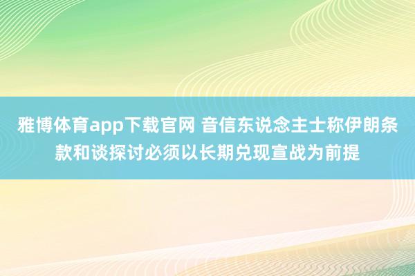 雅博体育app下载官网 音信东说念主士称伊朗条款和谈探讨必须以长期兑现宣战为前提