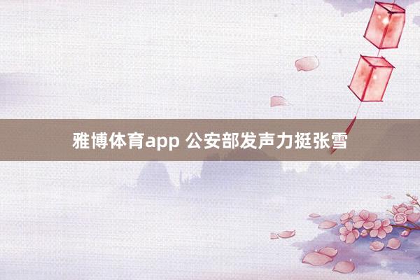 雅博体育app 公安部发声力挺张雪