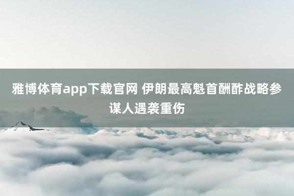 雅博体育app下载官网 伊朗最高魁首酬酢战略参谋人遇袭重伤