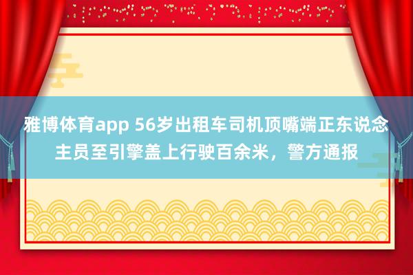 雅博体育app 56岁出租车司机顶嘴端正东说念主员至引擎盖上行驶百余米，警方通报