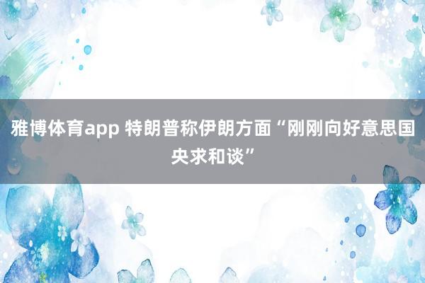 雅博体育app 特朗普称伊朗方面“刚刚向好意思国央求和谈”