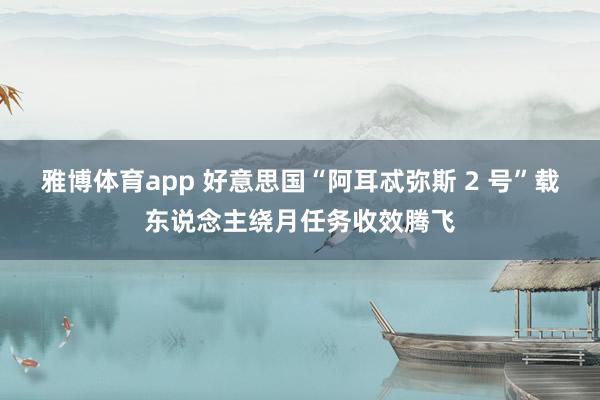 雅博体育app 好意思国“阿耳忒弥斯 2 号”载东说念主绕月任务收效腾飞