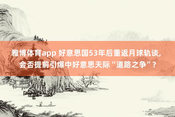 雅博体育app 好意思国53年后重返月球轨谈， 会否提前引爆中好意思天际“道路之争”?