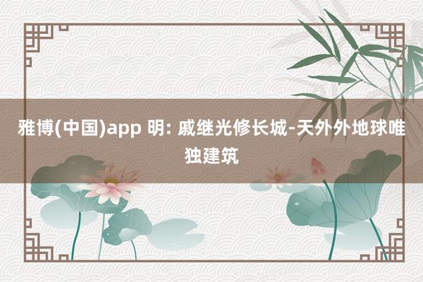 雅博(中国)app 明: 戚继光修长城-天外外地球唯独建筑