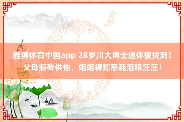 雅博体育中国app 28岁川大博士遗体被找到！父母搬砖供他，姐姐得知恶耗泪眼汪汪！