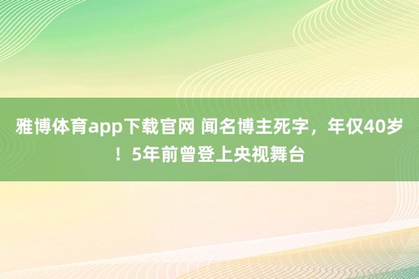 雅博体育app下载官网 闻名博主死字，年仅40岁！5年前曾登上央视舞台