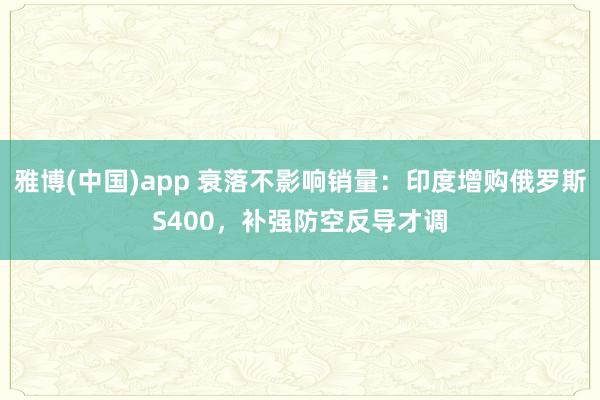雅博(中国)app 衰落不影响销量：印度增购俄罗斯S400，补强防空反导才调