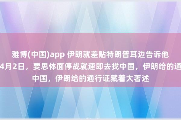 雅博(中国)app 伊朗就差贴特朗普耳边告诉他，就在当地技术4月2日，要思体面停战就速即去找中国，伊朗给的通行证藏着大著述