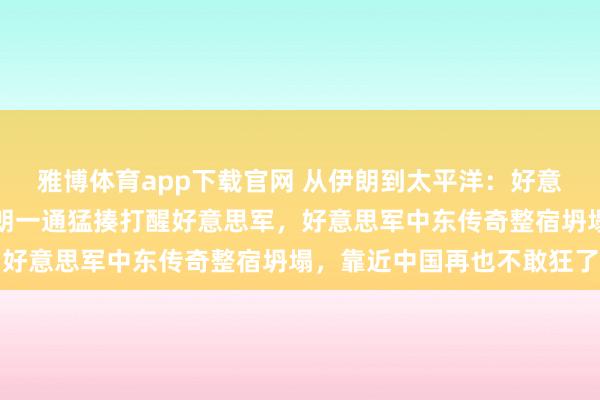 雅博体育app下载官网 从伊朗到太平洋：好意思军纸老虎现形记，伊朗一通猛揍打醒好意思军，好意思军中东传奇整宿坍塌，靠近中国再也不敢狂了