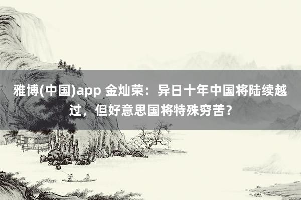 雅博(中国)app 金灿荣：异日十年中国将陆续越过，但好意思国将特殊穷苦？