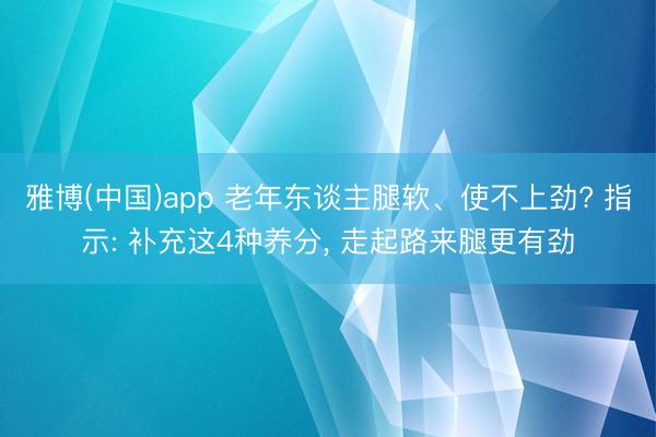 雅博(中国)app 老年东谈主腿软、使不上劲? 指示: 补充这4种养分， 走起路来腿更有劲