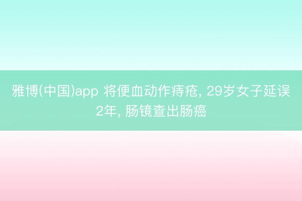 雅博(中国)app 将便血动作痔疮， 29岁女子延误2年， 肠镜查出肠癌