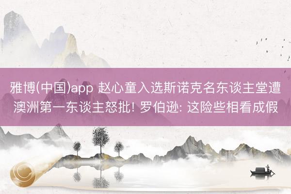 雅博(中国)app 赵心童入选斯诺克名东谈主堂遭澳洲第一东谈主怒批! 罗伯逊: 这险些相看成假
