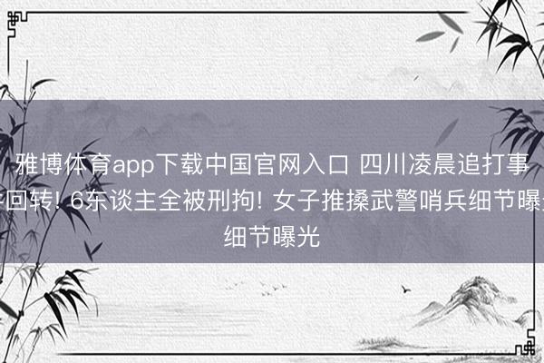 雅博体育app下载中国官网入口 四川凌晨追打事件回转! 6东谈主全被刑拘! 女子推搡武警哨兵细节曝光