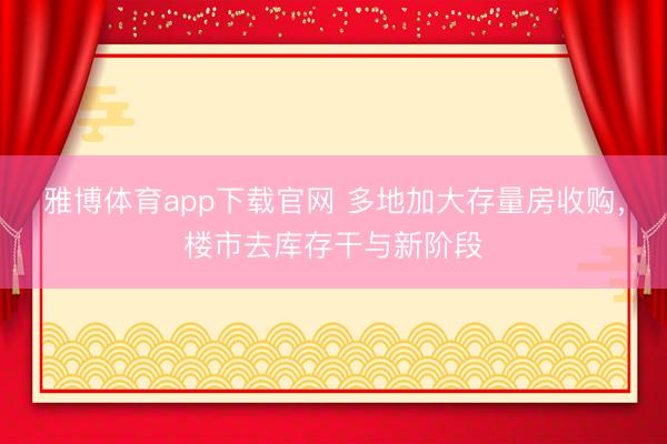 雅博体育app下载官网 多地加大存量房收购，楼市去库存干与新阶段