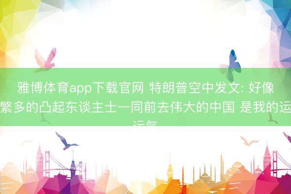 雅博体育app下载官网 特朗普空中发文: 好像与繁多的凸起东谈主士一同前去伟大的中国 是我的运气