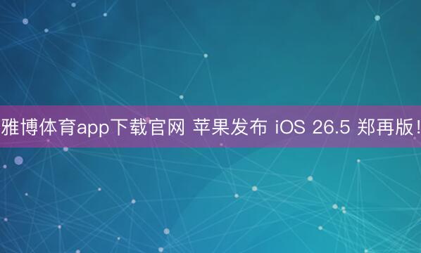 雅博体育app下载官网 苹果发布 iOS 26.5 郑再版！