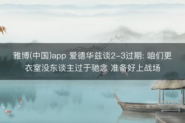 雅博(中国)app 爱德华兹谈2-3过期: 咱们更衣室没东谈主过于驰念 准备好上战场