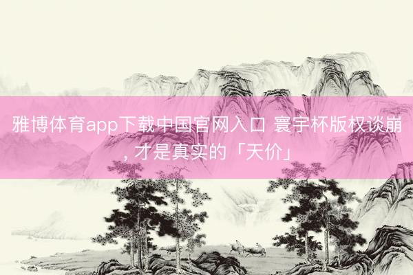 雅博体育app下载中国官网入口 寰宇杯版权谈崩， 才是真实的「天价」