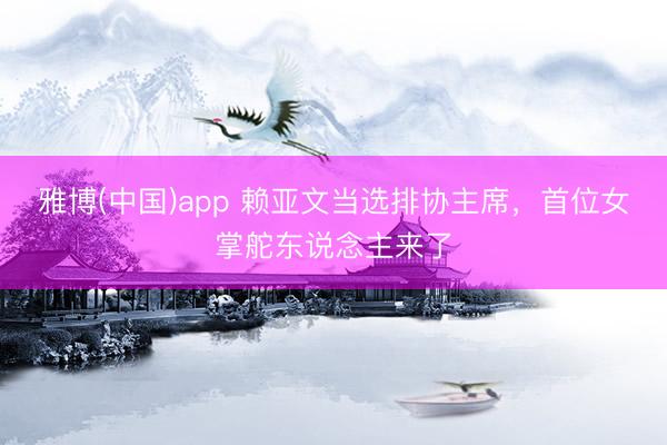 雅博(中国)app 赖亚文当选排协主席，首位女掌舵东说念主来了