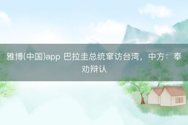 雅博(中国)app 巴拉圭总统窜访台湾，中方：奉劝辩认