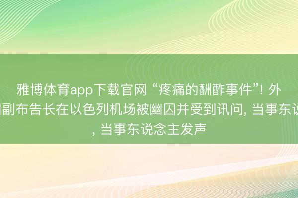 雅博体育app下载官网 “疼痛的酬酢事件”! 外媒: 连合国副布告长在以色列机场被幽囚并受到讯问， 当事东说念主发声