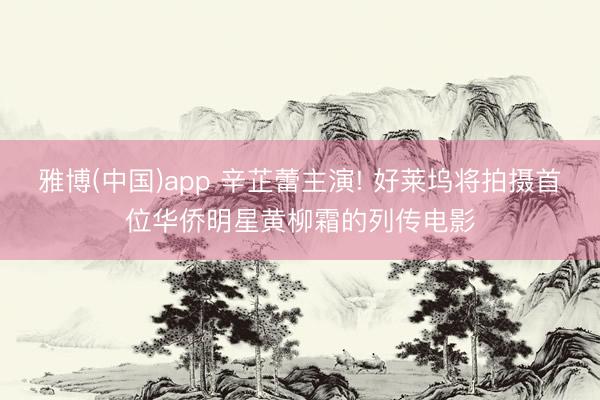 雅博(中国)app 辛芷蕾主演! 好莱坞将拍摄首位华侨明星黄柳霜的列传电影