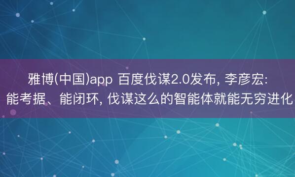 雅博(中国)app 百度伐谋2.0发布， 李彦宏: 能考据、能闭环， 伐谋这么的智能体就能无穷进化
