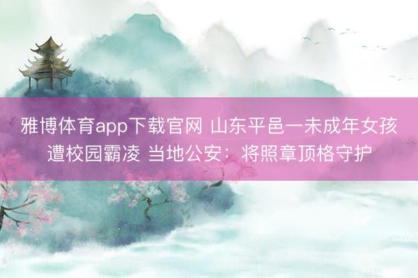雅博体育app下载官网 山东平邑一未成年女孩遭校园霸凌 当地公安：将照章顶格守护