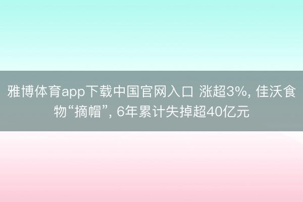 雅博体育app下载中国官网入口 涨超3%， 佳沃食物“摘帽”， 6年累计失掉超40亿元