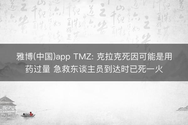 雅博(中国)app TMZ: 克拉克死因可能是用药过量 急救东谈主员到达时已死一火