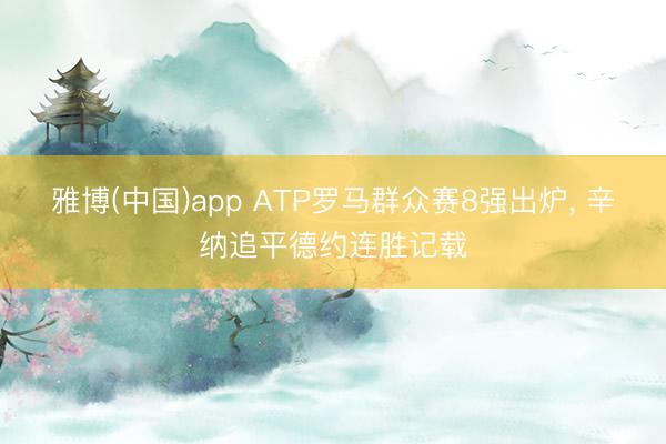 雅博(中国)app ATP罗马群众赛8强出炉， 辛纳追平德约连胜记载
