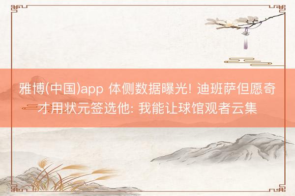 雅博(中国)app 体侧数据曝光! 迪班萨但愿奇才用状元签选他: 我能让球馆观者云集