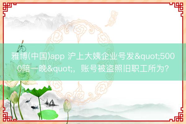 雅博(中国)app 沪上大姨企业号发"5000陪一晚"，账号被盗照旧职工所为？