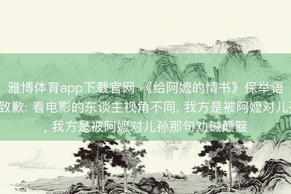 雅博体育app下载官网 《给阿嬷的情书》保举语引质疑， 阿云嘎致歉: 看电影的东谈主视角不同， 我方是被阿嬷对儿孙那句劝诫颠簸