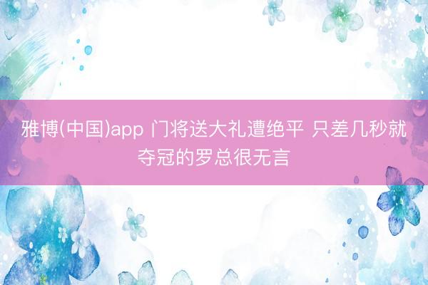 雅博(中国)app 门将送大礼遭绝平 只差几秒就夺冠的罗总很无言