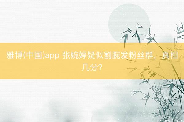 雅博(中国)app 张婉婷疑似割腕发粉丝群，真相几分？