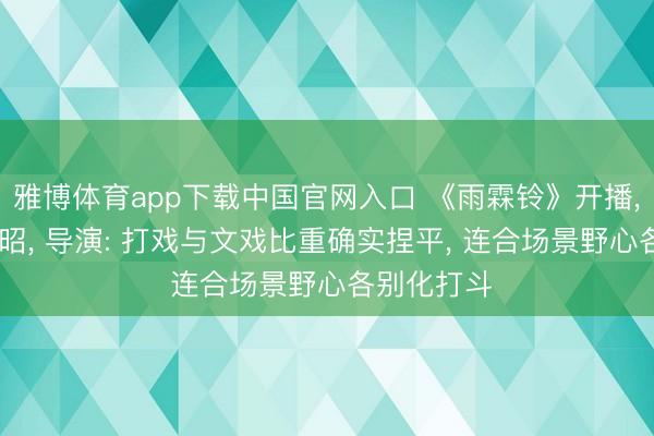 雅博体育app下载中国官网入口 《雨霖铃》开播， 杨洋饰展昭， 导演: 打戏与文戏比重确实捏平， 连合场景野心各别化打斗