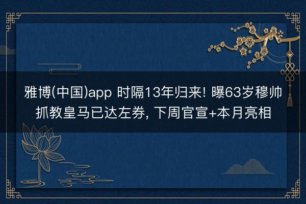 雅博(中国)app 时隔13年归来! 曝63岁穆帅抓教皇马已达左券， 下周官宣+本月亮相
