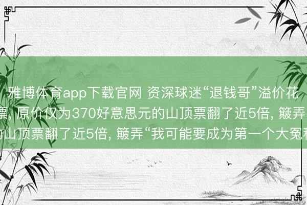 雅博体育app下载官网 资深球迷“退钱哥”溢价花25000元买寰宇杯门票， 原价仅为370好意思元的山顶票翻了近5倍， 簸弄“我可能要成为第一个大冤种! ”