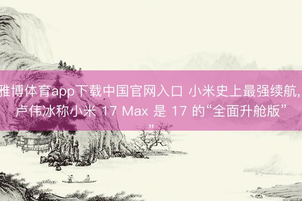 雅博体育app下载中国官网入口 小米史上最强续航， 卢伟冰称小米 17 Max 是 17 的“全面升舱版”
