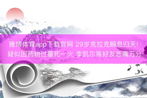 雅博体育app下载官网 29岁克拉克瞬息归天! 疑似因药物过量死一火 李凯尔等好友悲痛万分